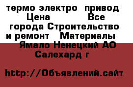 термо-электро  привод › Цена ­ 2 500 - Все города Строительство и ремонт » Материалы   . Ямало-Ненецкий АО,Салехард г.